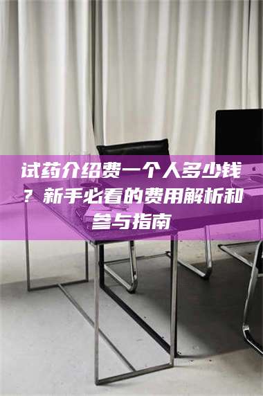 临沂试药介绍费一个人多少钱？新手必看的费用解析和参与指南 第1张