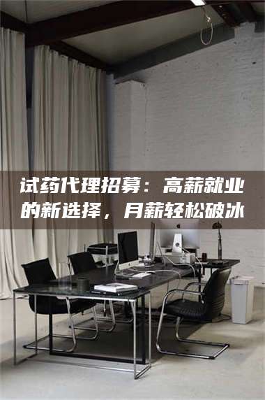 临沂试药代理招募：高薪就业的新选择，月薪轻松破冰 第1张