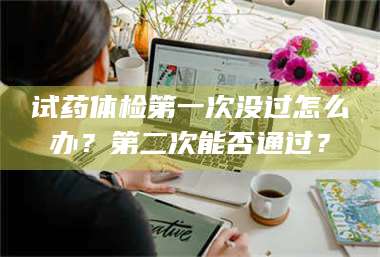 临沂试药体检第一次没过怎么办？第二次能否通过？ 第1张