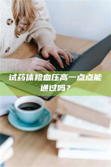 临沂试药体检血压高一点点能通过吗? 第1张 临沂试药体检血压高一点点能通过吗? 第1张