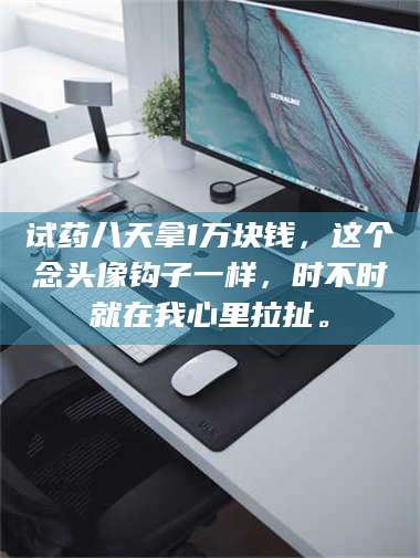 临沂试药八天拿1万块钱,这个念头像钩子一样,时不时就在我心里拉扯。 第1张 临沂试药八天拿1万块钱,这个念头像钩子一样,时不时就在我心里拉扯。 第1张