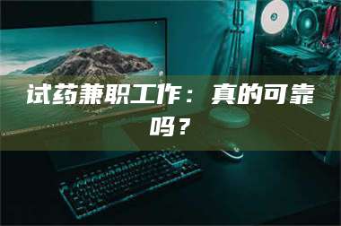 临沂试药兼职工作:真的可靠吗? 第1张 临沂试药兼职工作:真的可靠吗? 第1张