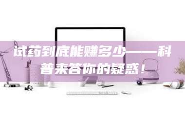 临沂试药到底能赚多少——科普来答你的疑惑! 第1张 临沂试药到底能赚多少——科普来答你的疑惑! 第1张