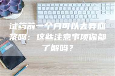 临沂试药前一个月可以去弄血浆吗：这些注意事项你都了解吗？ 第1张