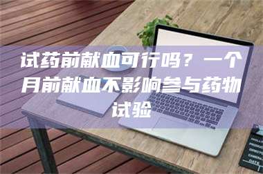 临沂试药前献血可行吗?一个月前献血不影响参与药物试验 第1张 临沂试药前献血可行吗?一个月前献血不影响参与药物试验 第1张
