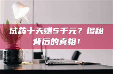 临沂试药十天赚5千元?揭秘背后的真相! 第1张 临沂试药十天赚5千元?揭秘背后的真相! 第1张