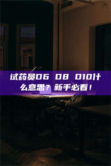临沂试药员D6 D8 D10什么意思?新手必看! 第1张 临沂试药员D6 D8 D10什么意思?新手必看! 第1张