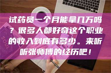 临沂试药员一个月能拿几万吗？很多人都好奇这个职业的收入到底有多少。来听听张师傅的经历吧！ 第1张