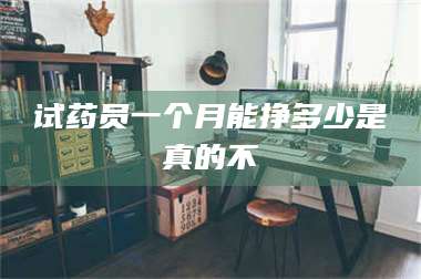 临沂试药员一个月能挣多少是真的不 第1张