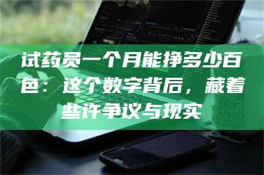 临沂试药员一个月能挣多少百色:这个数字背后,藏着些许争议与现实 第1张 临沂试药员一个月能挣多少百色:这个数字背后,藏着些许争议与现实 第1张