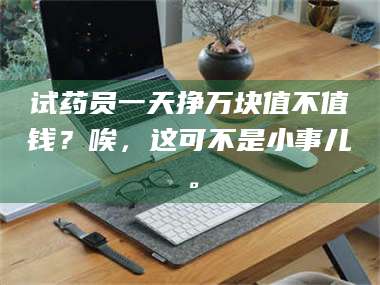临沂试药员一天挣万块值不值钱?唉,这可不是小事儿。 第1张 临沂试药员一天挣万块值不值钱?唉,这可不是小事儿。 第1张