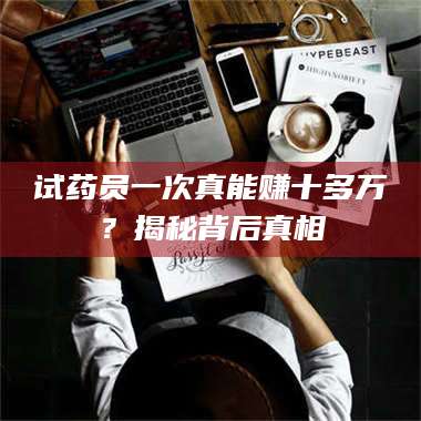 临沂试药员一次真能赚十多万？揭秘背后真相 第1张