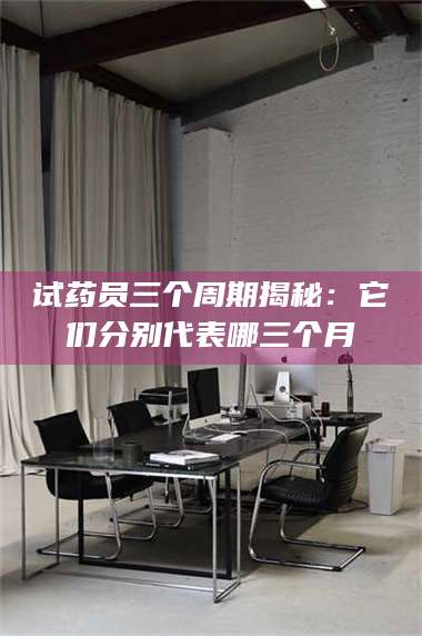 临沂试药员三个周期揭秘：它们分别代表哪三个月 第1张