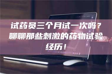 临沂试药员三个月试一次吗？聊聊那些刺激的药物试验经历！ 第1张
