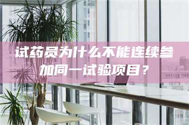 临沂试药员为什么不能连续参加同一试验项目? 第1张 临沂试药员为什么不能连续参加同一试验项目? 第1张