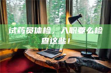 临沂试药员体检，入职要么检查这些！ 第1张