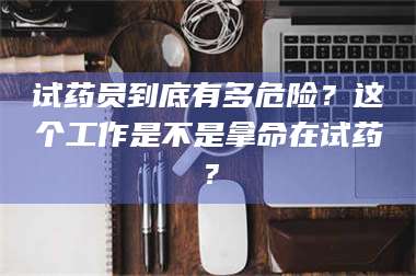 临沂试药员到底有多危险？这个工作是不是拿命在试药？ 第1张