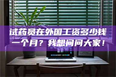 临沂试药员在外国工资多少钱一个月？我想问问大家！ 第1张