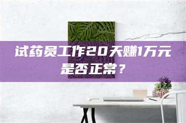 临沂试药员工作20天赚1万元是否正常？ 第1张
