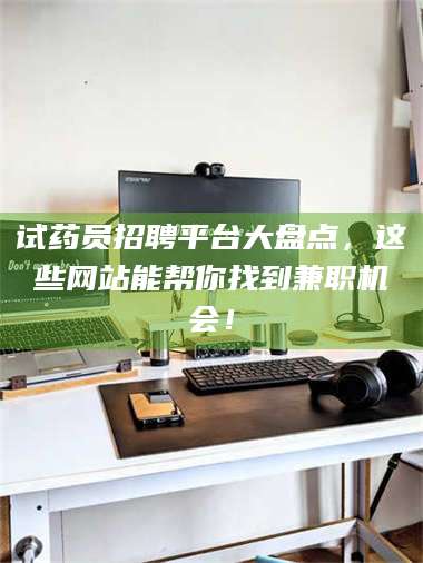 临沂试药员招聘平台大盘点，这些网站能帮你找到兼职机会！ 第1张