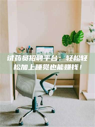 临沂试药员招聘平台：轻松轻松加上睡觉也能赚钱！ 第1张