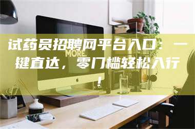 临沂试药员招聘网平台入口：一键直达，零门槛轻松入行！ 第1张
