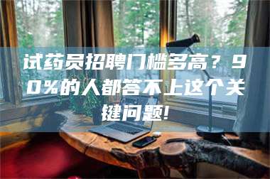 临沂试药员招聘门槛多高？90%的人都答不上这个关键问题! 第1张