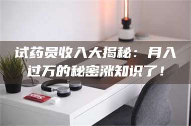 临沂试药员收入大揭秘：月入过万的秘密涨知识了！ 第1张