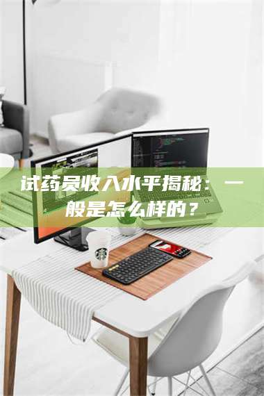 临沂试药员收入水平揭秘：一般是怎么样的？ 第1张