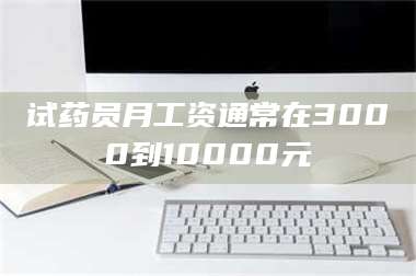 临沂试药员月工资通常在3000到10000元 第1张