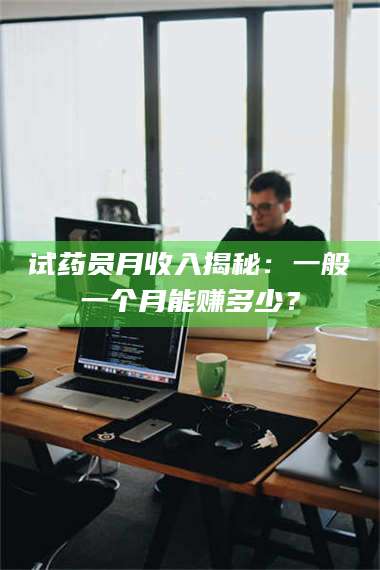 临沂试药员月收入揭秘：一般一个月能赚多少？ 第1张