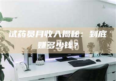 临沂试药员月收入揭秘：到底赚多少钱？ 第1张
