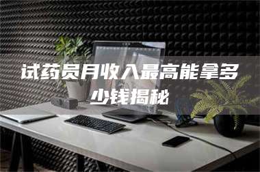 临沂试药员月收入最高能拿多少钱揭秘 第1张