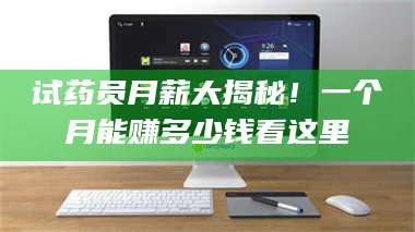 临沂试药员月薪大揭秘！一个月能赚多少钱看这里 第1张