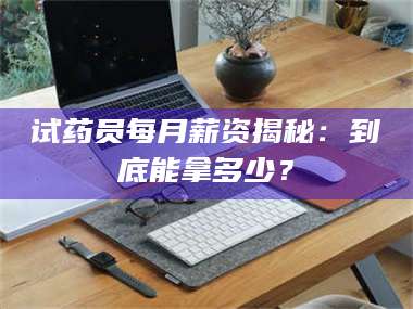 临沂试药员每月薪资揭秘：到底能拿多少？ 第1张
