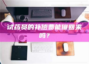 临沂试药员的补偿费能催回来吗？ 第1张