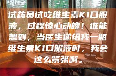临沂试药员试吃维生素K1口服液，过程惊心动魄！谁能想到，当医生递给我一瓶维生素K1口服液时，我会这么紧张啊。 第1张
