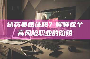 临沂试药员违法吗？聊聊这个高风险职业的陷阱 第1张