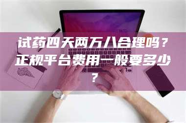 临沂试药四天两万八合理吗？正规平台费用一般要多少？ 第1张