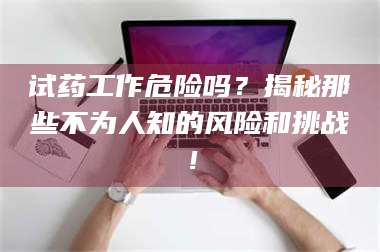 临沂试药工作危险吗？揭秘那些不为人知的风险和挑战！ 第1张