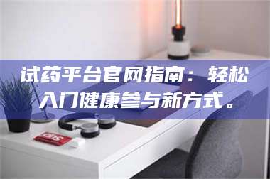 临沂试药平台官网指南：轻松入门健康参与新方式。 第1张