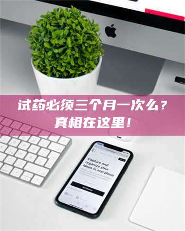 临沂试药必须三个月一次么？真相在这里！ 第1张