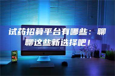 临沂试药招募平台有哪些：聊聊这些新选择吧！ 第1张