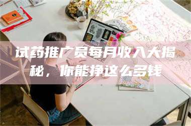 临沂试药推广员每月收入大揭秘，你能挣这么多钱 第1张