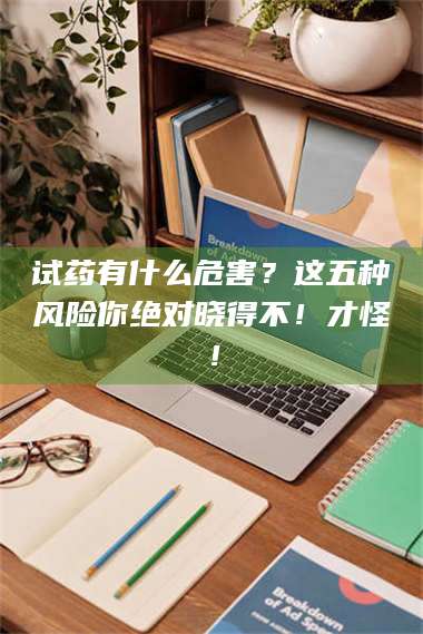 临沂试药有什么危害？这五种风险你绝对晓得不！才怪！ 第1张