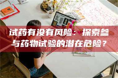 临沂试药有没有风险：探索参与药物试验的潜在危险？ 第1张