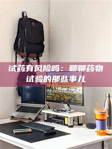临沂试药有风险吗:聊聊药物试验的那些事儿 第1张 临沂试药有风险吗:聊聊药物试验的那些事儿 第1张