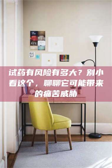 临沂试药有风险有多大？别小看这个，聊聊它可能带来的痛苦威胁 第1张