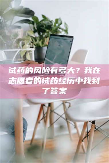 临沂试药的风险有多大?我在志愿者的试药经历中找到了答案 第1张 临沂试药的风险有多大?我在志愿者的试药经历中找到了答案 第1张