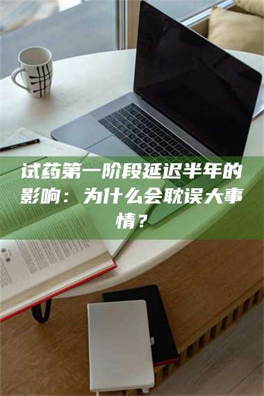 临沂试药第一阶段延迟半年的影响：为什么会耽误大事情？ 第1张